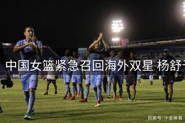 中国女篮紧急召回海外双星 杨舒予陈明伶将缺席NBL1总决赛