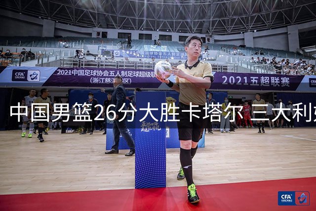 中国男篮26分大胜卡塔尔 三大利好助郭士强冲击世界杯