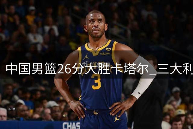 中国男篮26分大胜卡塔尔 三大利好助郭士强冲击世界杯