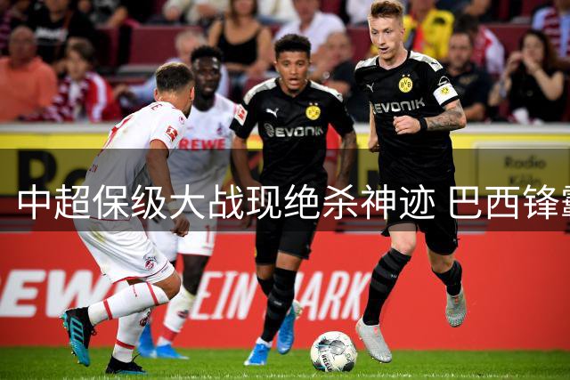 中超保级大战现绝杀神迹 巴西锋霸头槌定乾坤改写战局