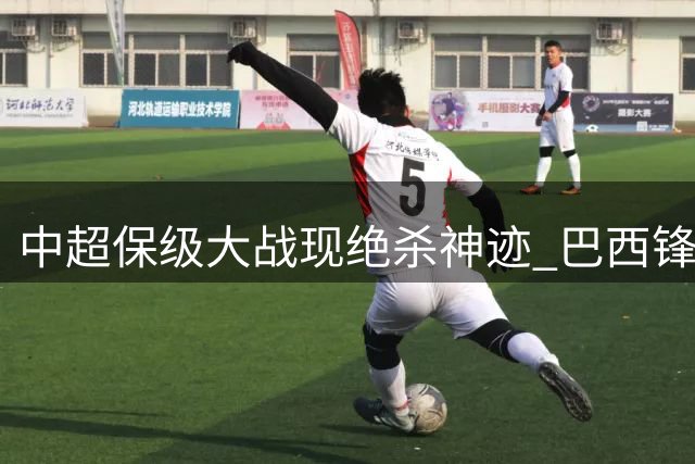 中超保级大战现绝杀神迹 巴西锋霸头槌定乾坤改写战局