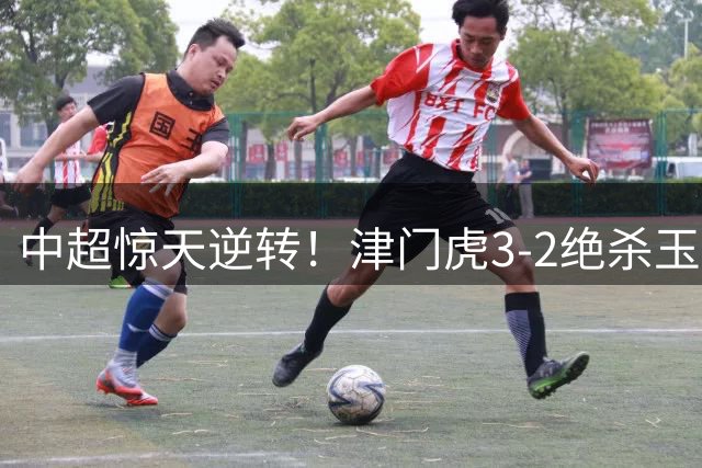 中超惊天逆转！津门虎3-2绝杀玉昆 基莱斯成关键先生