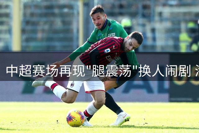 中超赛场再现"腿震荡"换人闹剧 海港遭对手规则反制