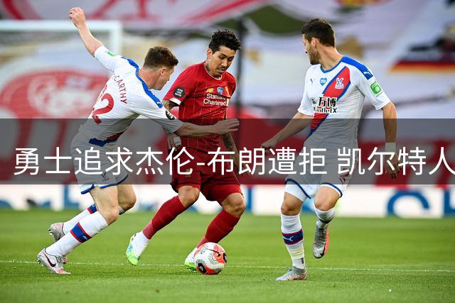 勇士追求杰伦-布朗遭拒 凯尔特人态度坚决：不会考虑任何交易