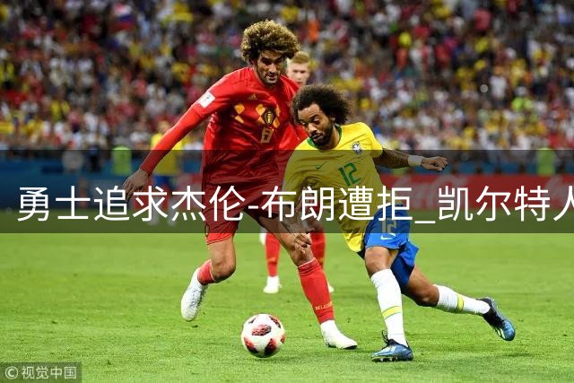 勇士追求杰伦-布朗遭拒 凯尔特人态度坚决：不会考虑任何交易