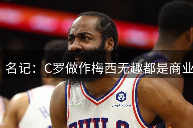 名记：C罗做作梅西无趣都是商业包装产物，与马拉多纳没有可比性
