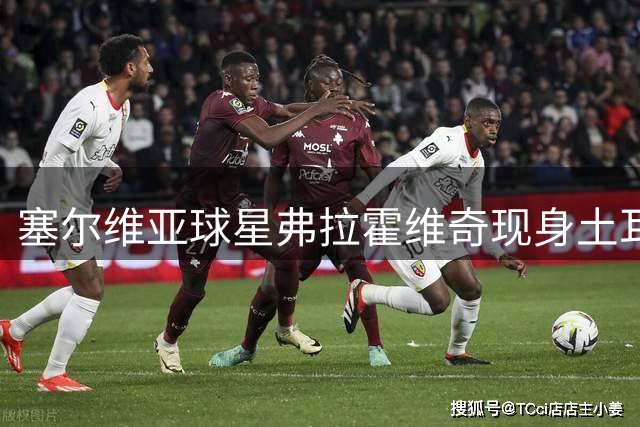 塞尔维亚球星弗拉霍维奇现身土耳其 与贝西克塔斯球迷亲切交流