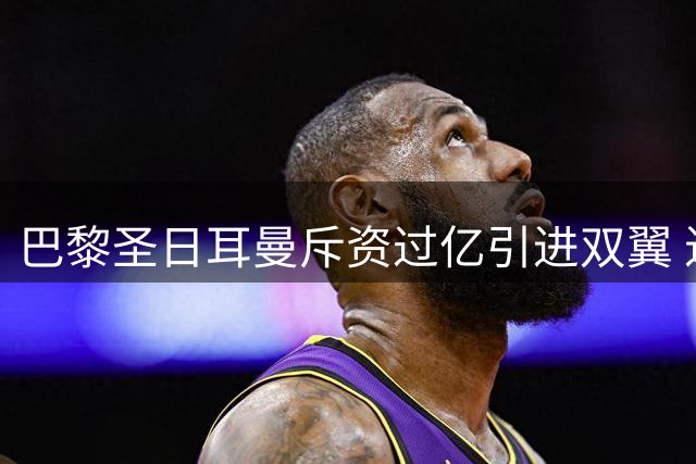 巴黎圣日耳曼斥资过亿引进双翼 进攻端全面升级