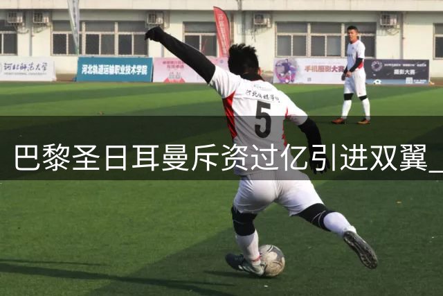 巴黎圣日耳曼斥资过亿引进双翼 进攻端全面升级
