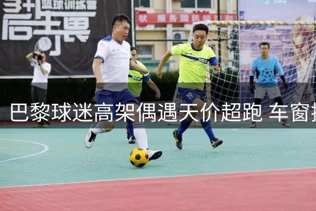 巴黎球迷高架偶遇天价超跑 车窗摇下竟是巴黎圣日耳曼新星
