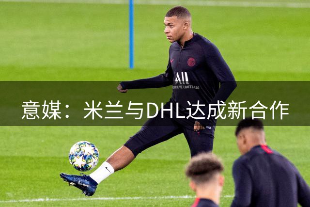 意媒：米兰与DHL达成新合作