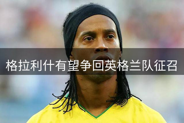格拉利什有望争回英格兰队征召