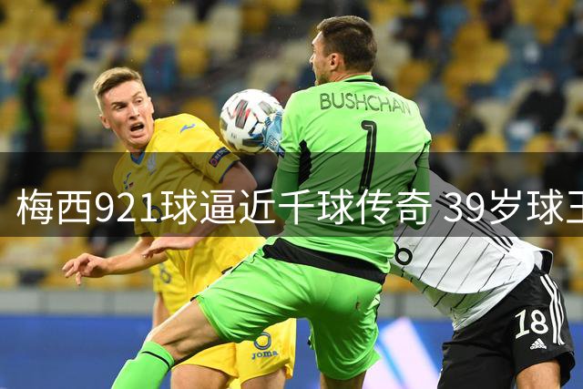 梅西921球逼近千球传奇 39岁球王书写不老神话