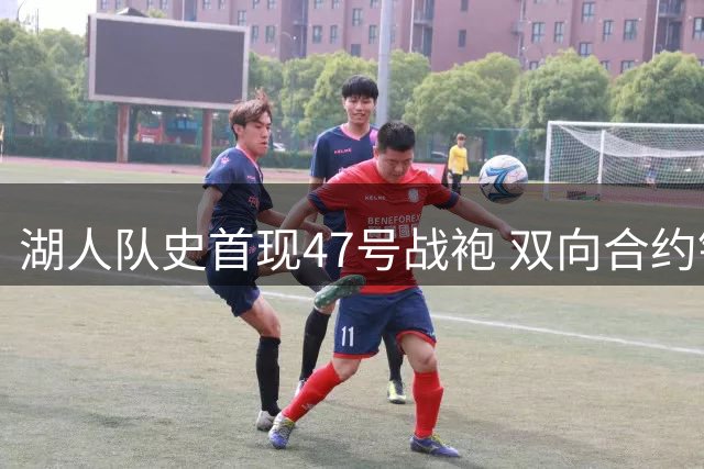 湖人队史首现47号战袍 双向合约锁定夏联新星卡鲁马