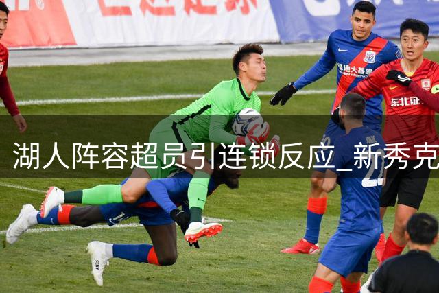 湖人阵容超员引连锁反应 新秀克内克特恐成牺牲品