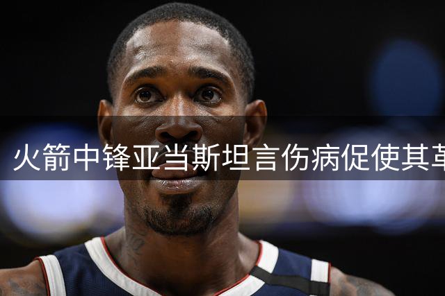 火箭中锋亚当斯坦言伤病促使其革新训练方式