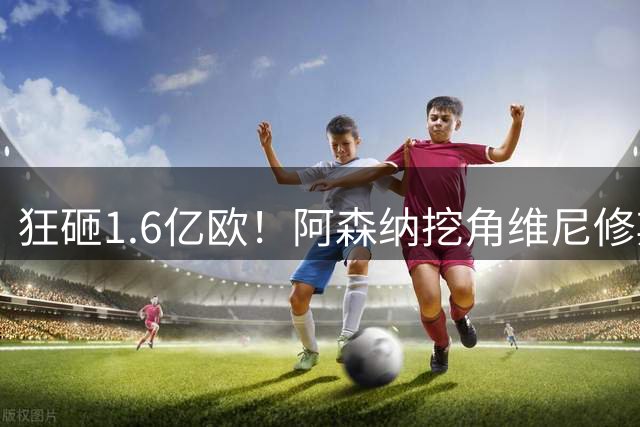 狂砸1.6亿欧！阿森纳挖角维尼修斯，穆帅强硬留人引爆转会大戏！