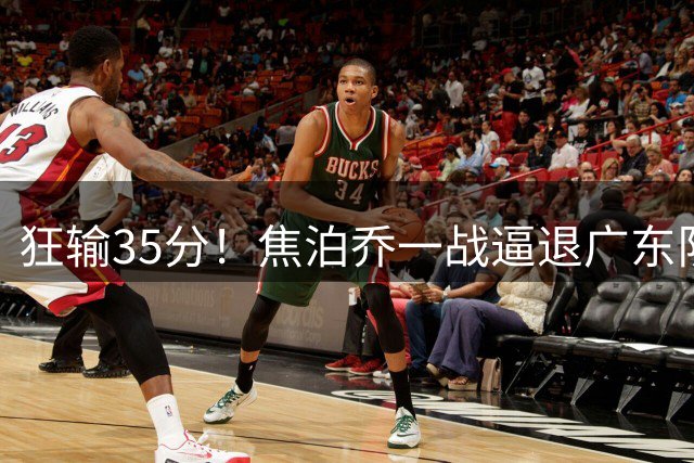 狂输35分！焦泊乔一战逼退广东队，宏远新管理层瞄准国手中锋？