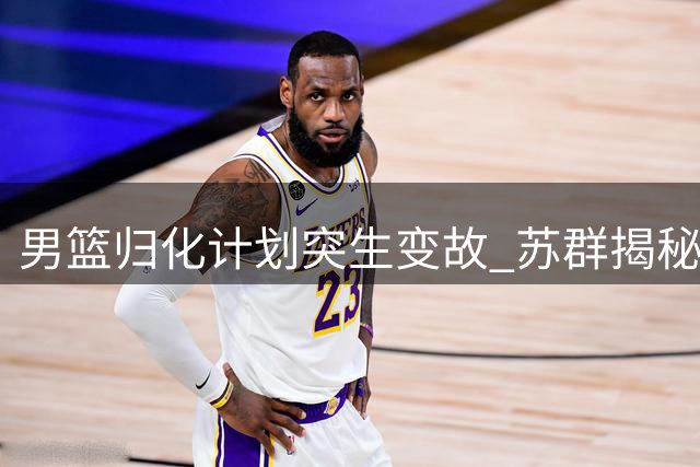 男篮归化计划突生变故 苏群揭秘背后隐情