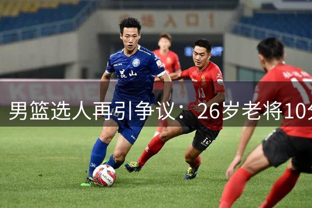 男篮选人再引争议：26岁老将10分钟5犯 郭士强用人标准遭质疑