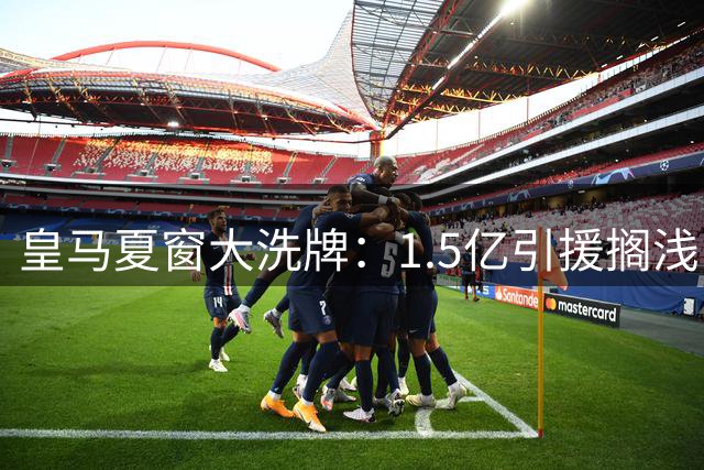 皇马夏窗大洗牌：1.5亿引援搁浅 后防核心锁定意甲铁闸