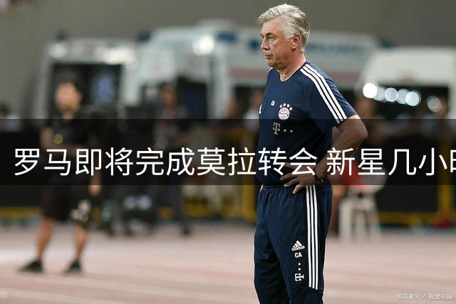 罗马即将完成莫拉转会 新星几小时内赴意体检