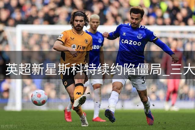 英超新星斯科特续约陷僵局 三大豪门虎视眈眈伺机挖角