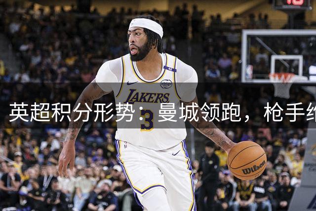 英超积分形势：曼城领跑，枪手维拉上演首尾对决