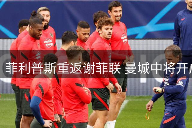 菲利普斯重返谢菲联 曼城中将开启新赛季租借之旅