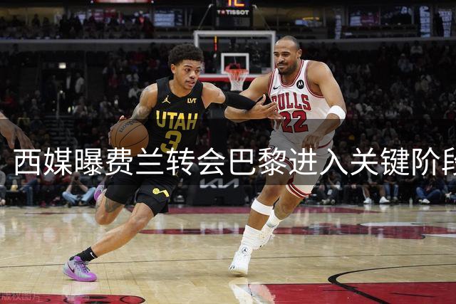 西媒曝费兰转会巴黎进入关键阶段 巴萨面临艰难抉择