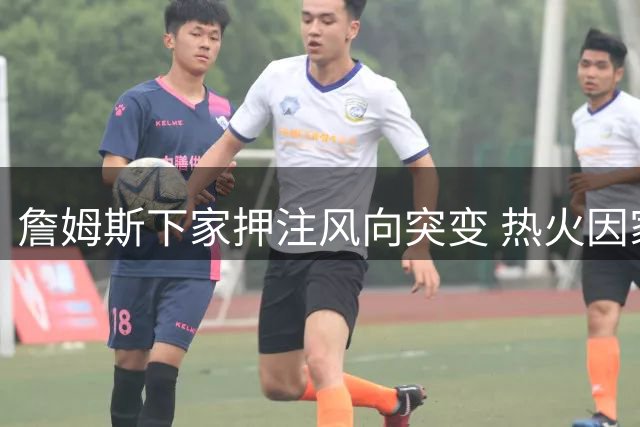 詹姆斯下家押注风向突变 热火因家庭因素成头号热门
