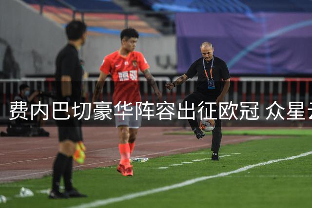 费内巴切豪华阵容出征欧冠 众星云集引热议