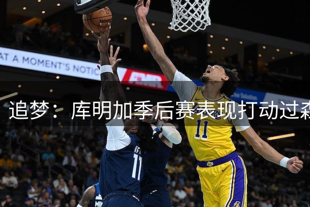 追梦：库明加季后赛表现打动过森林狼 这是低风险高回报签约