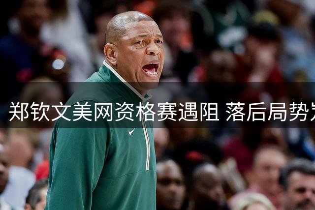 郑钦文美网资格赛遇阻 落后局势岌岌可危