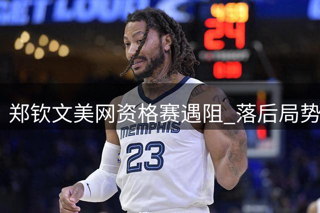 郑钦文美网资格赛遇阻 落后局势岌岌可危