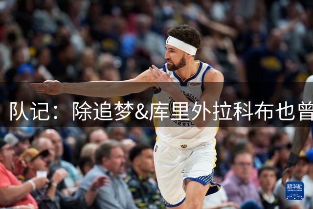 队记：除追梦&库里外拉科布也曾给富保罗发语音信息 以招募詹姆斯