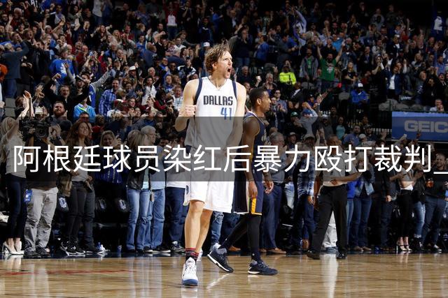 阿根廷球员染红后暴力殴打裁判 当场遭警方拘捕