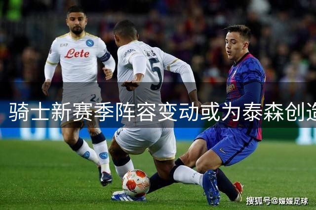 骑士新赛季阵容变动或为泰森创造更多登场机会