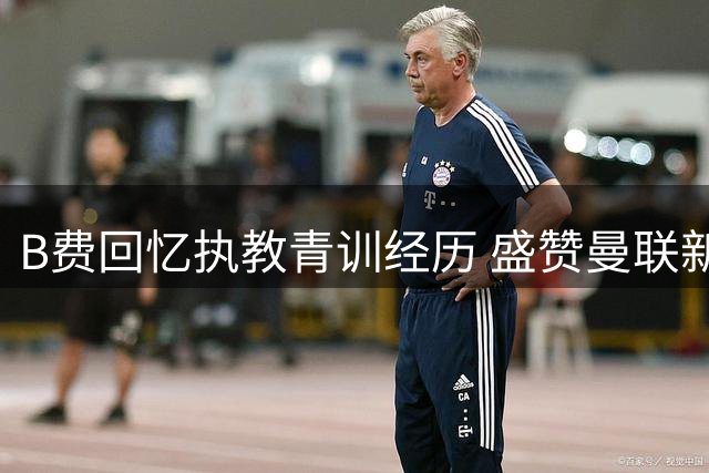B费回忆执教青训经历 盛赞曼联新星莱西成长显著