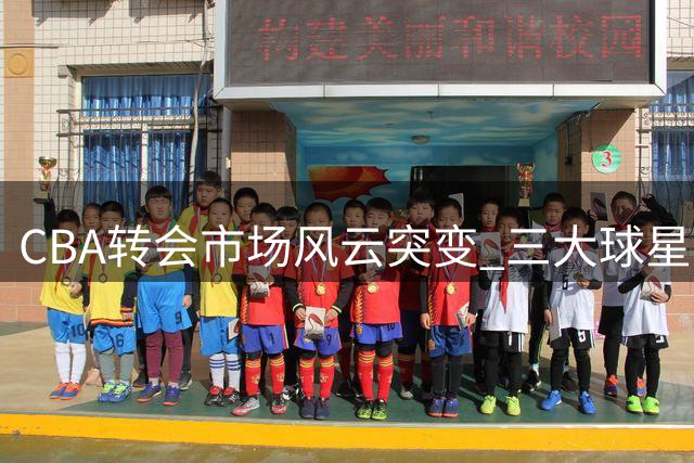 CBA转会市场风云突变 三大球星动向引关注