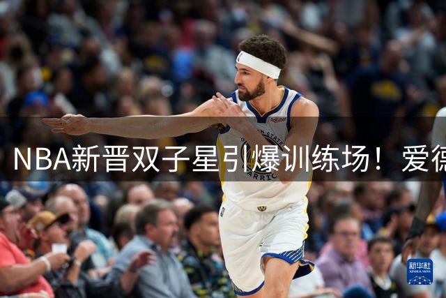 NBA新晋双子星引爆训练场！爱德华兹与鲍尔半场三分对决视频疯传