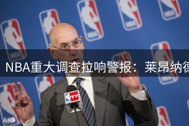 NBA重大调查拉响警报：莱昂纳德签约风波恐历时8年 球员工会表态不惜一战